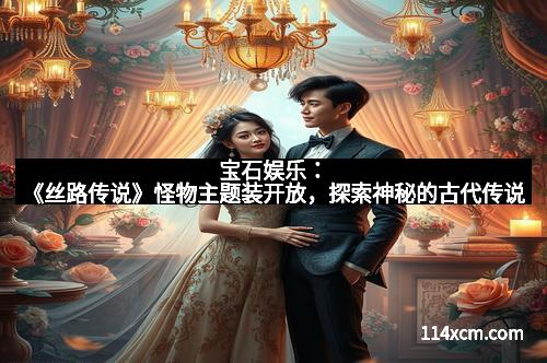 宝石娱乐：《丝路传说》怪物主题装开放，探索神秘的古代传说